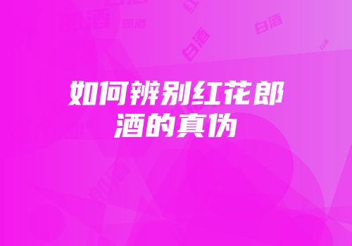 如何辨别红花郎酒的真伪