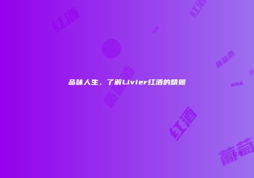 品味人生，了解Livier红酒的精髓