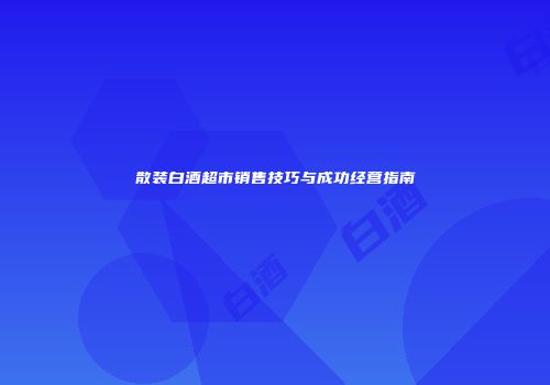 散装白酒超市销售技巧与成功经营指南