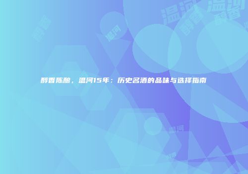 醇香陈酿，温河15年：历史名酒的品味与选择指南