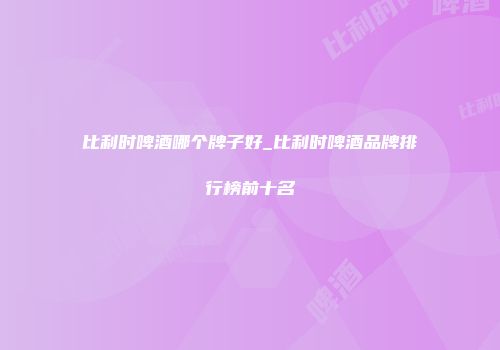 比利时啤酒哪个牌子好_比利时啤酒品牌排行榜前十名