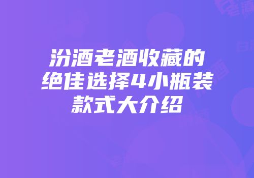 汾酒老酒收藏的绝佳选择4小瓶装款式大介绍
