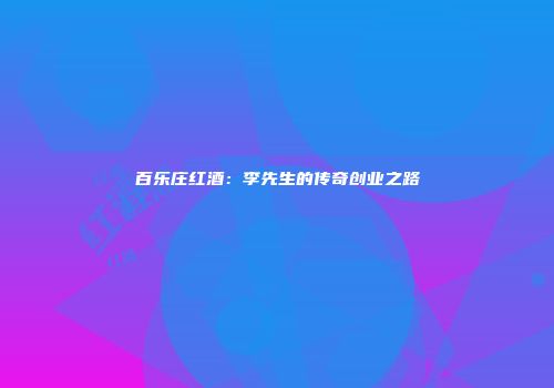 百乐庄红酒：李先生的传奇创业之路