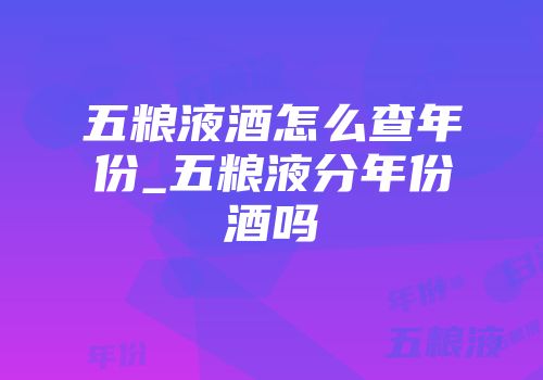 五粮液酒怎么查年份_五粮液分年份酒吗