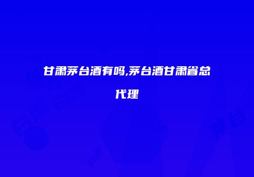 甘肃茅台酒有吗,茅台酒甘肃省总代理