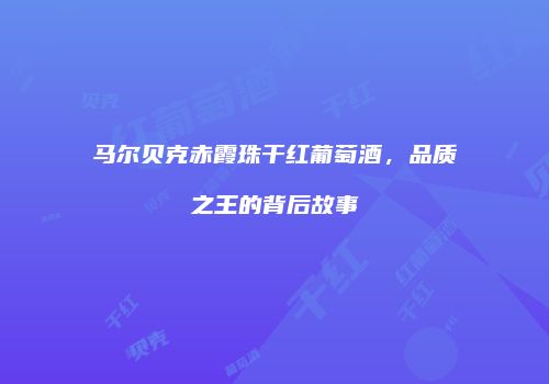 马尔贝克赤霞珠干红葡萄酒，品质之王的背后故事