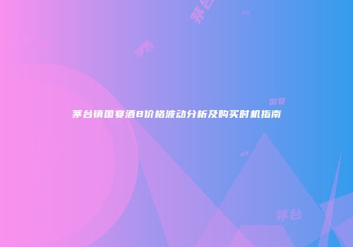 茅台镇国宴酒8价格波动分析及购买时机指南
