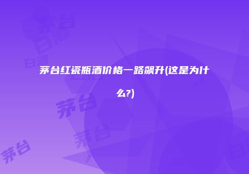 茅台红瓷瓶酒价格一路飙升(这是为什么?)