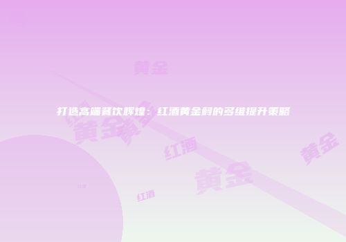 打造高端餐饮辉煌：红酒黄金鲟的多维提升策略