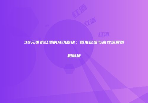 38元枣木红酒的成功秘诀：精准定位与高效运营策略解析
