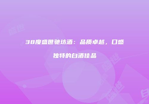 38度盛世驰坊酒：品质卓越，口感独特的白酒佳品