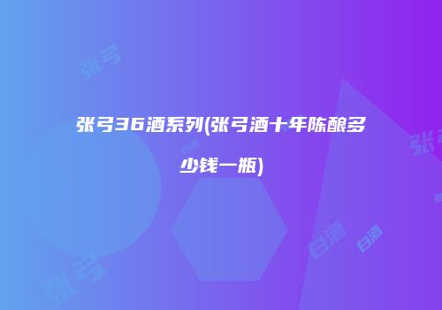 张弓36酒系列(张弓酒十年陈酿多少钱一瓶)