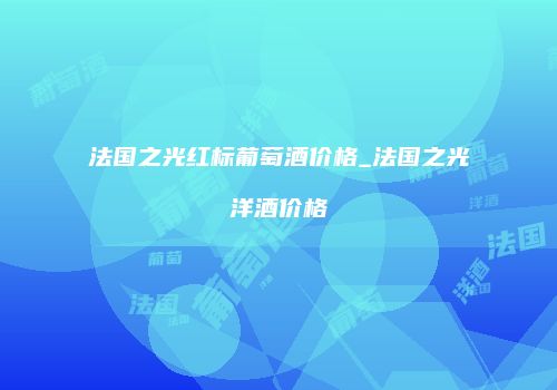 法国之光红标葡萄酒价格_法国之光洋酒价格