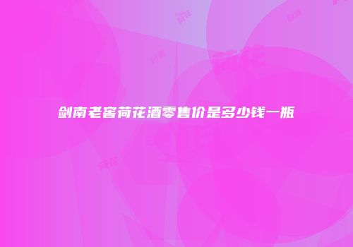 剑南老窖荷花酒零售价是多少钱一瓶