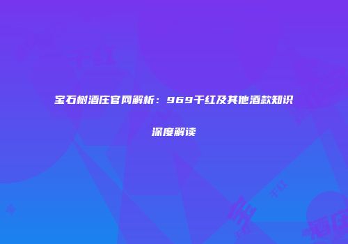 宝石树酒庄官网解析：969干红及其他酒款知识深度解读