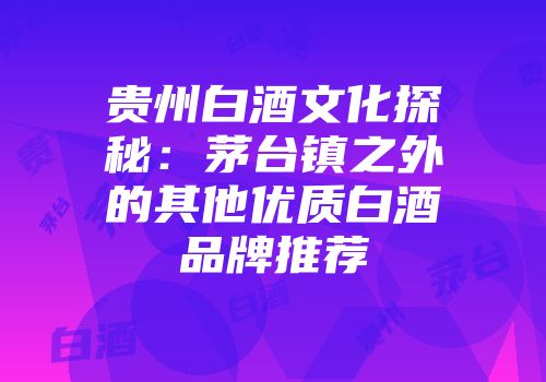 贵州白酒文化探秘：茅台镇之外的其他优质白酒品牌推荐