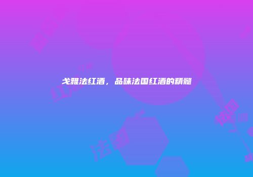 戈雅法红酒，品味法国红酒的精髓