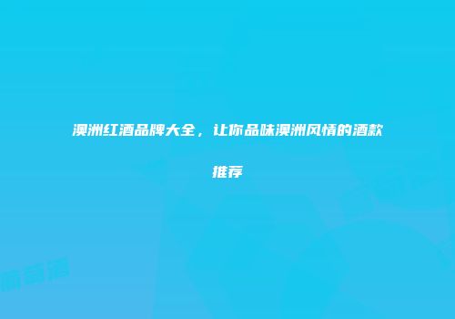 澳洲红酒品牌大全，让你品味澳洲风情的酒款推荐