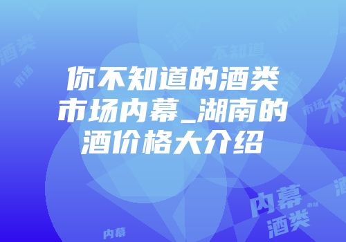 你不知道的酒类市场内幕_湖南的酒价格大介绍
