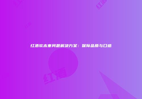 红酒软木塞问题解决方案：保障品质与口感