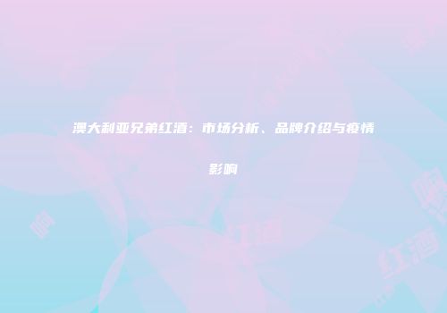 澳大利亚兄弟红酒：市场分析、品牌介绍与疫情影响