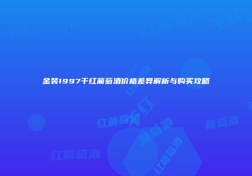 金装1997干红葡萄酒价格差异解析与购买攻略