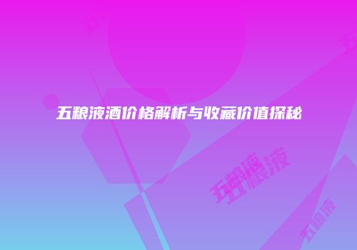 五粮液酒价格解析与收藏价值探秘