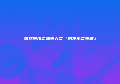 柏龙黑小麦和黑大麦「柏龙小麦黑啤」