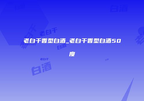 老白干香型白酒_老白干香型白酒50度