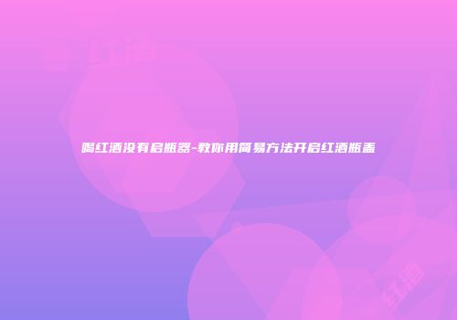 喝红酒没有启瓶器-教你用简易方法开启红酒瓶盖