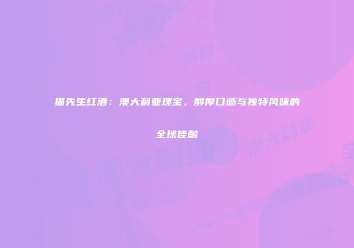 猫先生红酒：澳大利亚瑰宝，醇厚口感与独特风味的全球佳酿