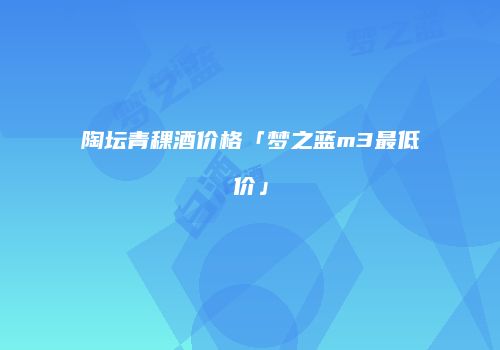陶坛青稞酒价格「梦之蓝m3最低价」