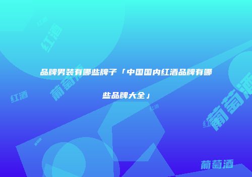 品牌男装有哪些牌子「中国国内红酒品牌有哪些品牌大全」