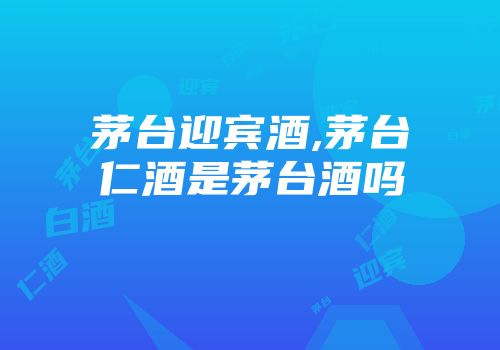 茅台迎宾酒,茅台仁酒是茅台酒吗