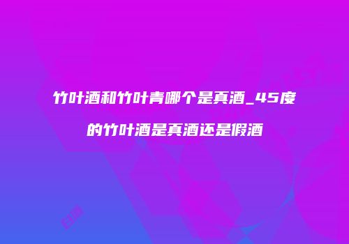 竹叶酒和竹叶青哪个是真酒_45度的竹叶酒是真酒还是假酒