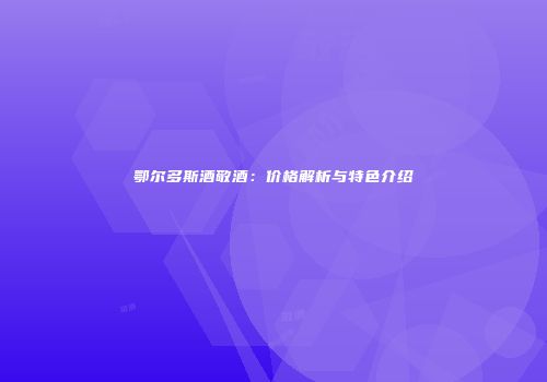 鄂尔多斯酒敬酒：价格解析与特色介绍