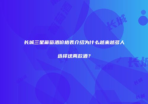 长城三星葡萄酒价格表介绍为什么越来越多人选择这两款酒？