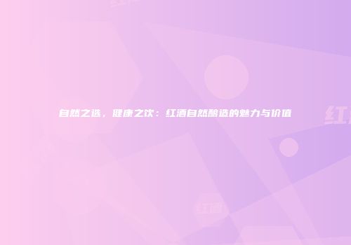 自然之选，健康之饮：红酒自然酿造的魅力与价值