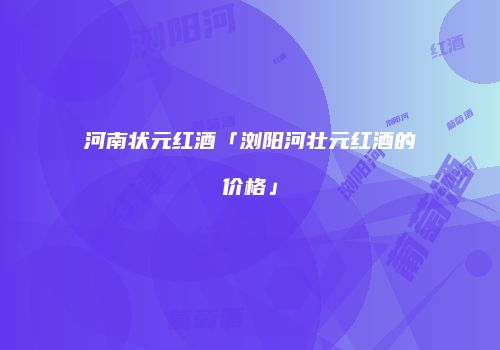 河南状元红酒「浏阳河壮元红酒的价格」