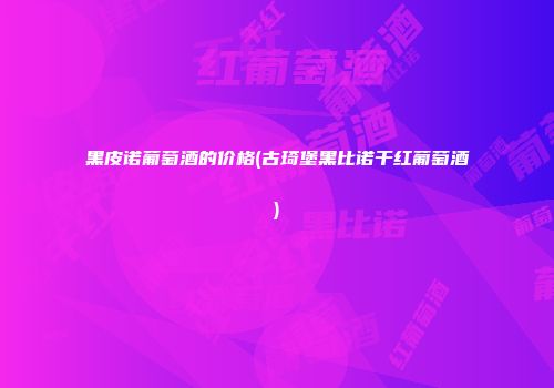 黑皮诺葡萄酒的价格(古琦堡黑比诺干红葡萄酒)