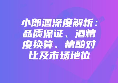 小郎酒深度解析：品质保证、酒精度换算、精酿对比及市场地位