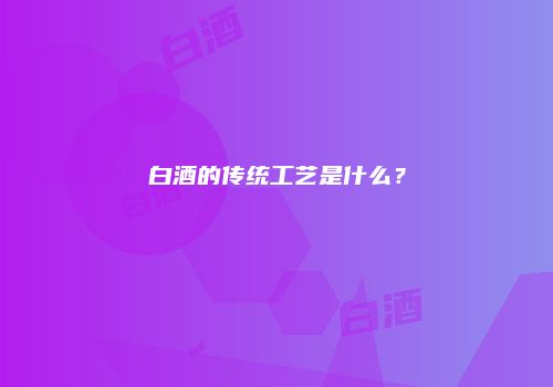 白酒的传统工艺是什么？