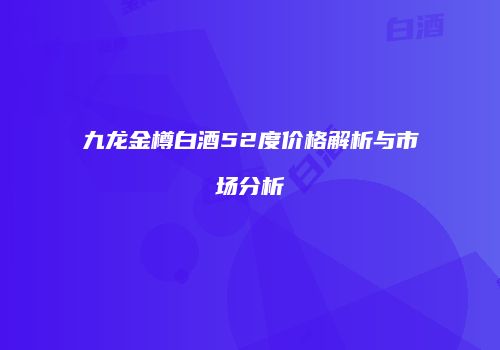 九龙金樽白酒52度价格解析与市场分析