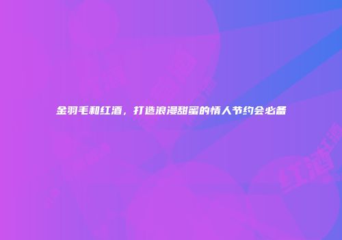 金羽毛和红酒，打造浪漫甜蜜的情人节约会必备