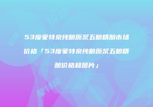 53度蒙特泉纯粮原浆五粮精酿市场价格「53度蒙特泉纯粮原浆五粮精酿价格和图片」