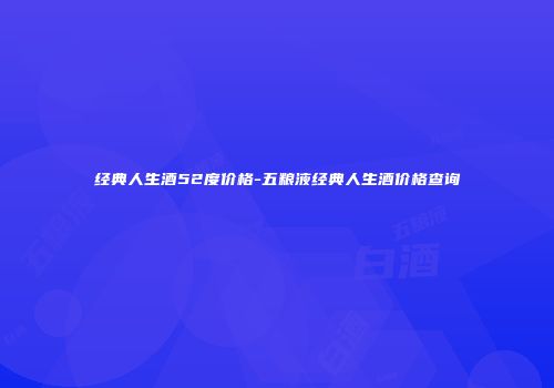 经典人生酒52度价格-五粮液经典人生酒价格查询