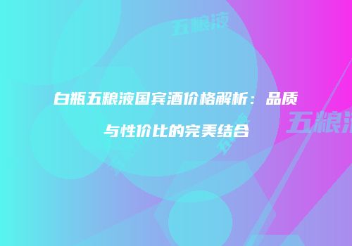 白瓶五粮液国宾酒价格解析：品质与性价比的完美结合