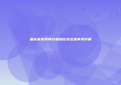 重庆高铁携带白酒规定及注意事项详解