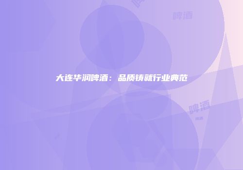 大连华润啤酒：品质铸就行业典范