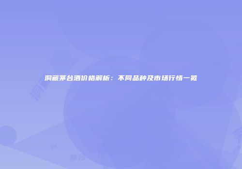 洞藏茅台酒价格解析：不同品种及市场行情一览